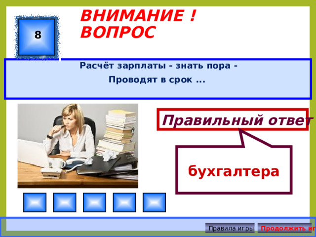 бухгалтера ВНИМАНИЕ ! ВОПРОС 8 Расчёт зарплаты - знать пора - Проводят в срок ... Правильный ответ Правила игры Продолжить игру 