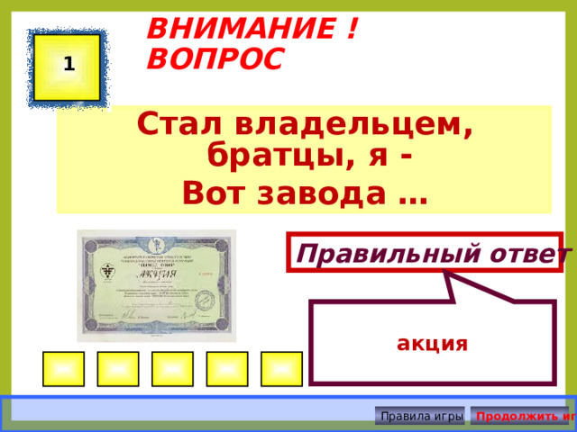  акция ВНИМАНИЕ ! ВОПРОС 1 Стал владельцем, братцы, я - Вот завода … Правильный ответ Правила игры Продолжить игру 