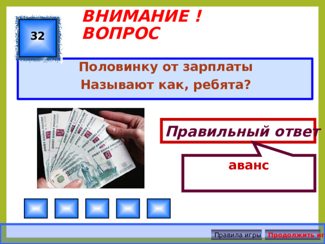 Правильный ответ аванс ВНИМАНИЕ ! ВОПРОС 32 Половинку от зарплаты Называют как, ребята? Правила игры Продолжить игру 
