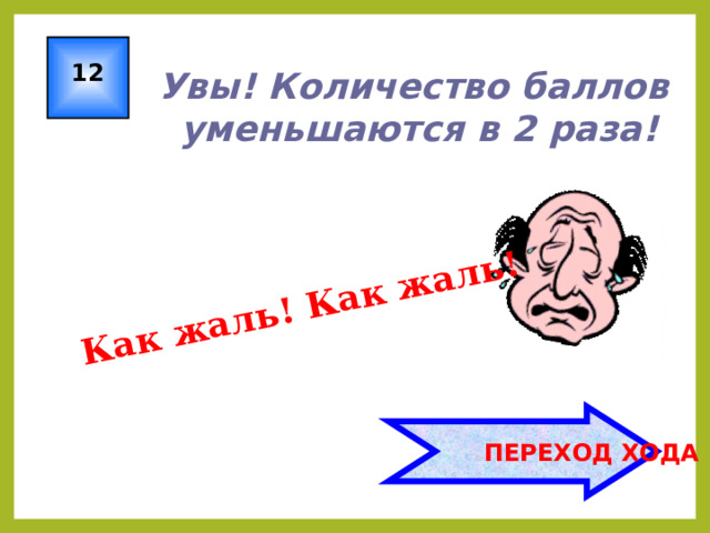 Как жаль! Как жаль! 12 Увы! Количество баллов  уменьшаются в 2 раза!  ПЕРЕХОД ХОДА 