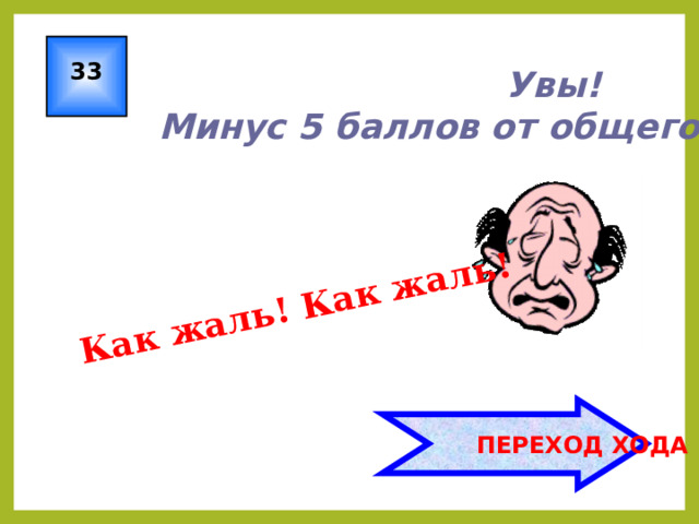 Как жаль! Как жаль! 33 Увы! Минус 5 баллов от общего количества!  ПЕРЕХОД ХОДА 
