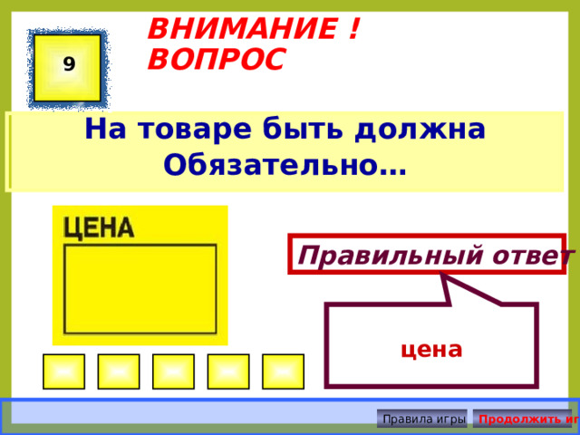  цена  ВНИМАНИЕ ! ВОПРОС 9 На товаре быть должна Обязательно… Правильный ответ Правила игры Продолжить игру 