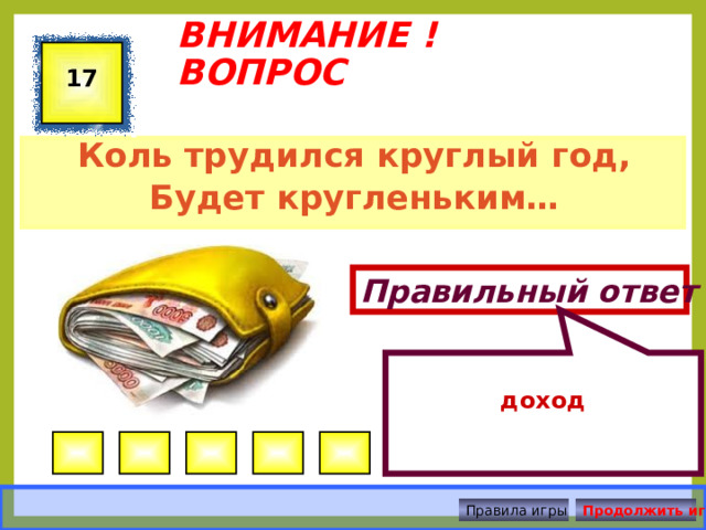  доход ВНИМАНИЕ ! ВОПРОС 17 Коль трудился круглый год, Будет кругленьким…  Правильный ответ Правила игры Продолжить игру 