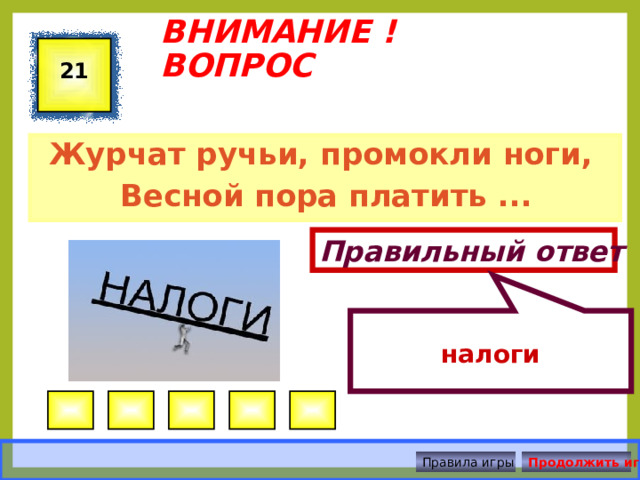  налоги ВНИМАНИЕ ! ВОПРОС 21 Журчат ручьи, промокли ноги, Весной пора платить ... Правильный ответ Правила игры Продолжить игру 