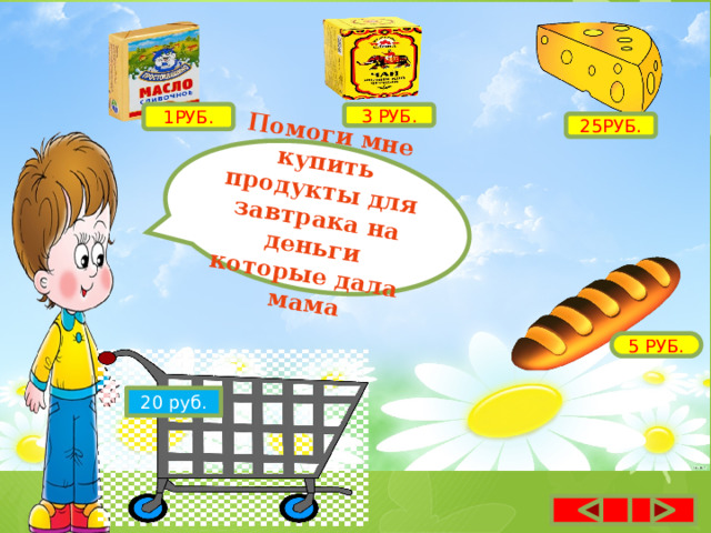 Помоги мне купить продукты для завтрака на деньги которые дала мама 1РУБ. 3 РУБ. 25РУБ. 5 РУБ. 20 руб. 