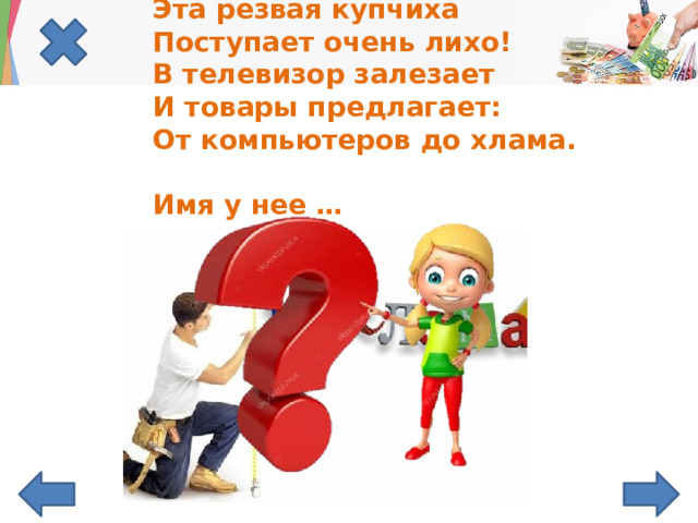 Эта резвая купчиха   Поступает очень лихо!   В телевизор залезает   И товары предлагает:   От компьютеров до хлама.   Имя у нее …    