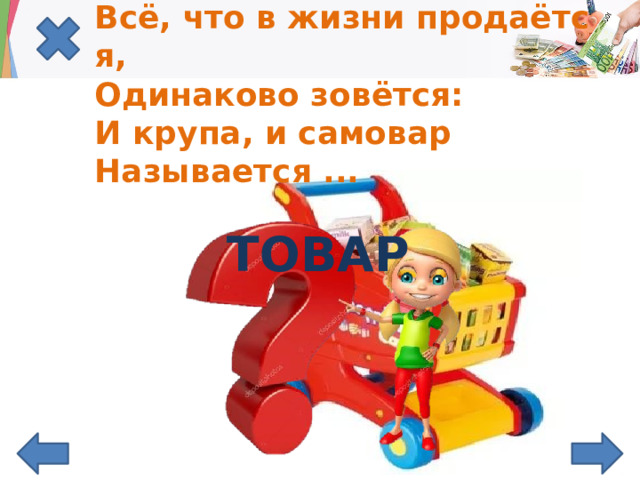 Всё, что в жизни продаётся,  Одинаково зовётся:  И крупа, и самовар  Называется ... ТОВАР 
