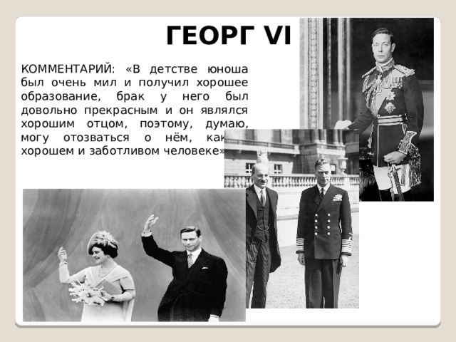 ГЕОРГ VI КОММЕНТАРИЙ: «В детстве юноша был очень мил и получил хорошее образование, брак у него был довольно прекрасным и он являлся хорошим отцом, поэтому, думаю, могу отозваться о нём, как о хорошем и заботливом человеке». 