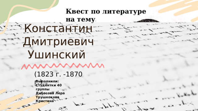 Квест по литературе на тему : Константин Дмитриевич Ушинский (1823 г. -1870 г.) Выполнили: Студентки 40 группы Дибесова Лера Трушкокова Кристина 