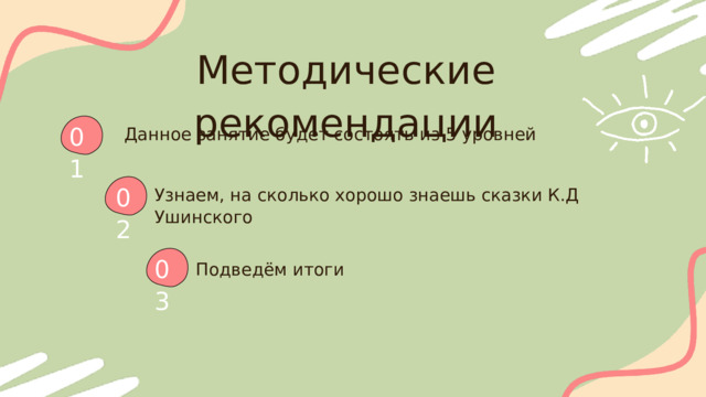 Методические рекомендации 01  Данное занятие будет состоять из 5 уровней 02 Узнаем, на сколько хорошо знаешь сказки К.Д Ушинского 03 Подведём итоги 