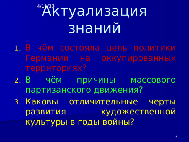 4/11/23 Актуализация знаний В чём состояла цель политики Германии на оккупированных территориях? В чём причины массового партизанского движения? Каковы отличительные черты развития художественной культуры в годы войны?  