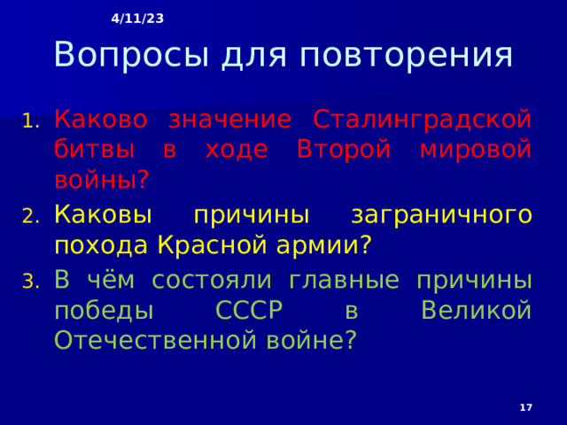 4/11/23 Вопросы для повторения Каково значение Сталинградской битвы в ходе Второй мировой войны? Каковы причины заграничного похода Красной армии? В чём состояли главные причины победы СССР в Великой Отечественной войне?  