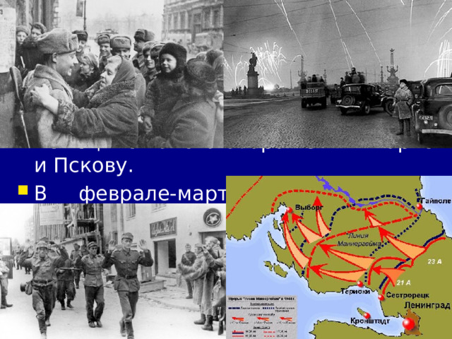 4/11/23 5. Решающие сражения 1944 г. В январе первый крупный удар был нанесён по противнику под Ленинградом. Была снята блокада, а немецкие войска отброшены к Нарве и Пскову. В феврале-марта в результате крупного наступления советских войск была освобождена практически вся Правобережная Украина. В июне Красная армия, прорвав линию Маннергейма, вынудили Финляндию выйти из войны.  