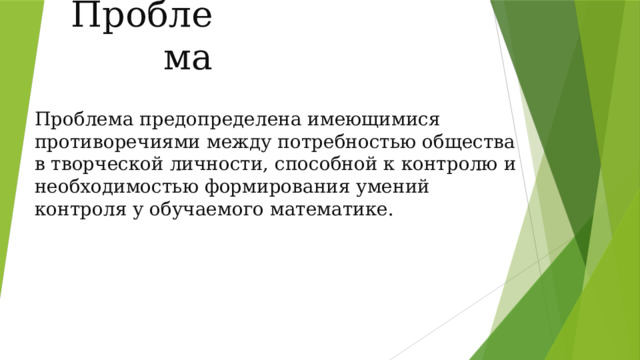 Проблема Проблема предопределена имеющимися противоречиями между потребностью общества в творческой личности, способной к контролю и необходимостью формирования умений контроля у обучаемого математике. 