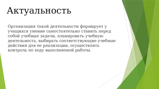Актуальность  Организация такой деятельности формирует у учащихся умение самостоятельно ставить перед собой учебные задачи, планировать учебную деятельность, выбирать соответствующие учебные действия для ее реализации, осуществлять контроль по ходу выполняемой работы. 