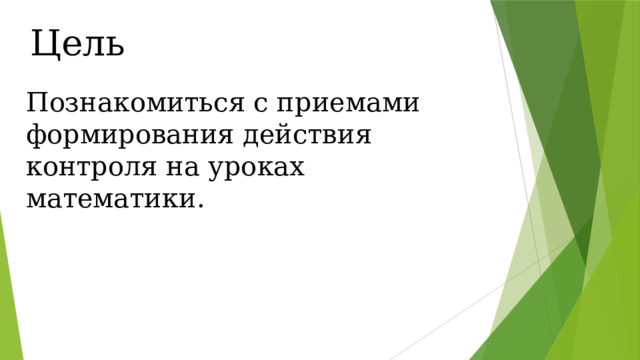 Цель Познакомиться с приемами формирования действия контроля на уроках математики. 