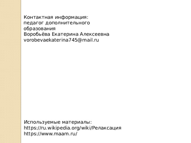 Контактная информация: педагог дополнительного образования Воробьёва Екатерина Алексеевна vorobevaekaterina745@mail.ru Используемые материалы: https://ru.wikipedia.org/wiki/Релаксация https://www.maam.ru/ 