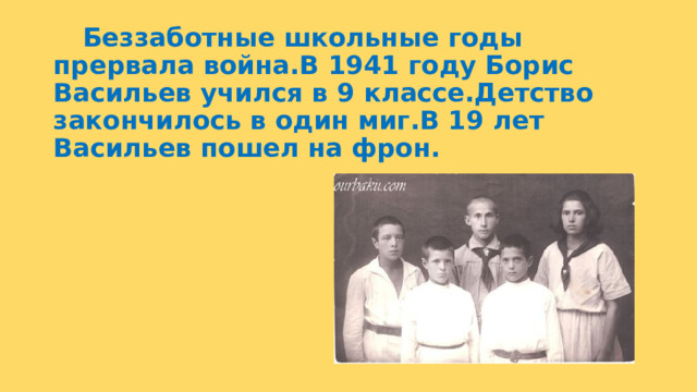  Беззаботные школьные годы прервала война.В 1941 году Борис Васильев учился в 9 классе.Детство закончилось в один миг.В 19 лет Васильев пошел на фрон. 