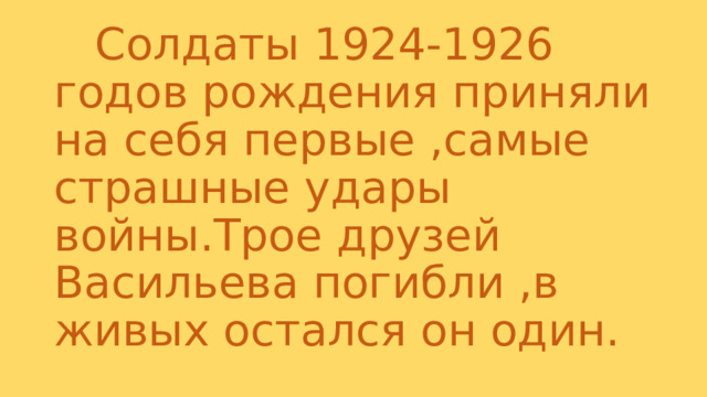  Солдаты 1924-1926 годов рождения приняли на себя первые ,самые страшные удары войны.Трое друзей Васильева погибли ,в живых остался он один. 