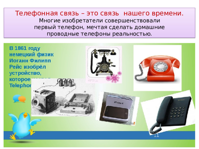 Телефонная связь – это связь нашего времени.  Многие изобретатели совершенствовали  первый телефон, мечтая сделать домашние  проводные телефоны реальностью. 