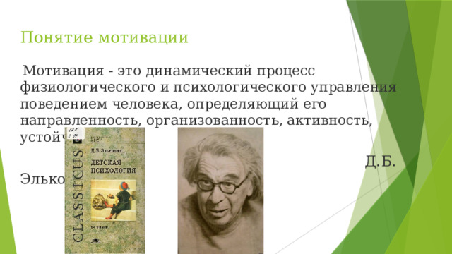 Понятие мотивации  М отивация - это динамический процесс физиологического и психологического управления поведением человека, определяющий его направленность, организованность, активность, устойчивость.  Д.Б. Эльконин 
