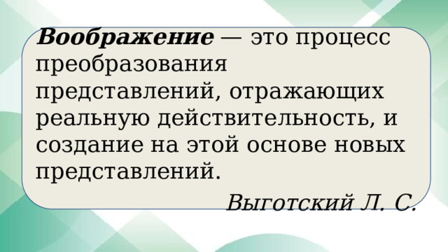 Воображение — это процесс преобразования представлений, отражающих реальную действительность, и создание на этой основе новых представлений. Выготский Л. С. 