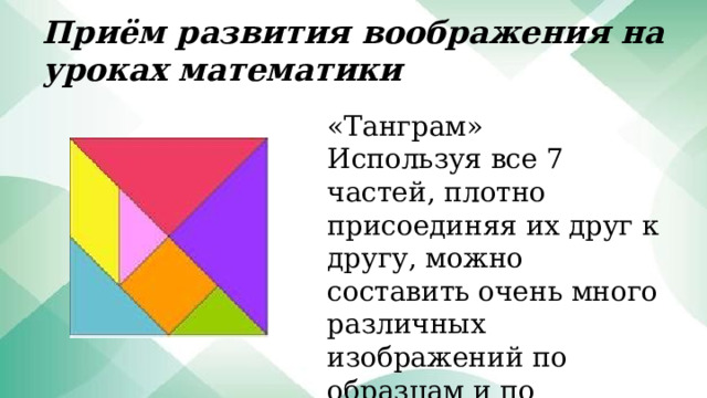 Приём развития воображения на уроках математики «Танграм» Используя все 7 частей, плотно присоединяя их друг к другу, можно составить очень много различных изображений по образцам и по собственному замыслу. 