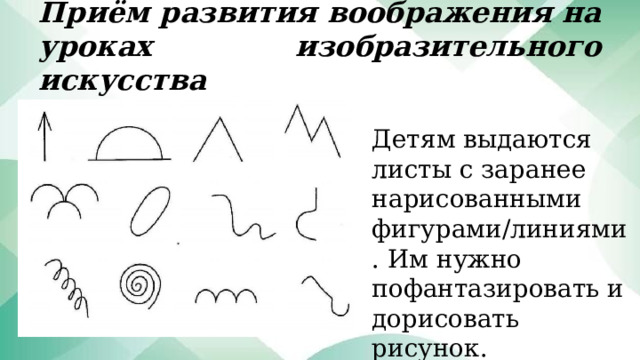 Приём развития воображения на уроках изобразительного искусства Детям выдаются листы с заранее нарисованными фигурами/линиями. Им нужно пофантазировать и дорисовать рисунок. 