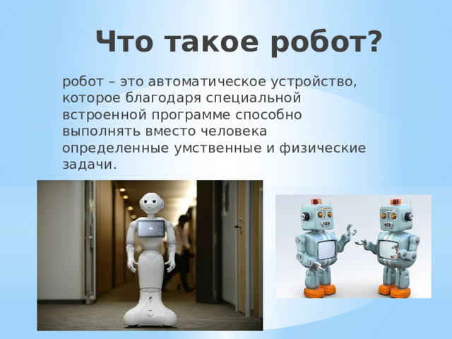 Что такое робот? робот – это автоматическое устройство, которое благодаря специальной встроенной программе способно выполнять вместо человека определенные умственные и физические задачи. 