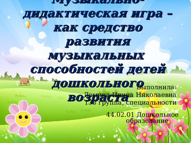 Музыкально-дидактическая игра – как средство развития музыкальных способностей детей дошкольного возраста Выполнила: Дамина Ирина Николаевна 133 группа , специальности  44.02.01 Дошкольное образование 