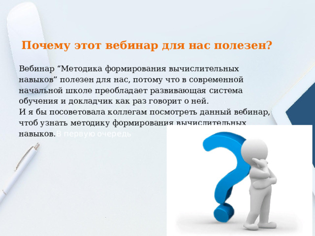 Почему этот вебинар для нас полезен? Вебинар “Методика формирования вычислительных навыков” полезен для нас, потому что в современной начальной школе преобладает развивающая система обучения и докладчик как раз говорит о ней. И я бы посоветовала коллегам посмотреть данный вебинар, чтоб узнать методику формирования вычислительных навыков. В первую очередь 