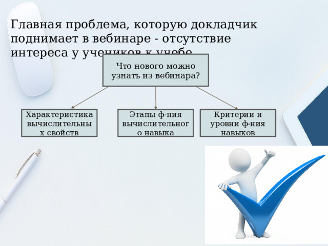 Главная проблема, которую докладчик поднимает в вебинаре - отсутствие интереса у учеников к учебе. Что нового можно узнать из вебинара? Характеристика вычислительных свойств Этапы ф-ния вычислительного навыка Критерии и уровни ф-ния навыков 