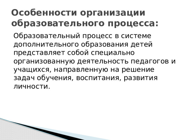 Особенности организации образовательного процесса: Образовательный процесс в системе дополнительного образования детей представляет собой специально организованную деятельность педагогов и учащихся, направленную на решение задач обучения, воспитания, развития личности. 