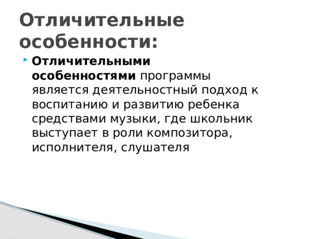 Отличительные особенности: Отличительными особенностями  программы является деятельностный подход к воспитанию и развитию ребенка средствами музыки, где школьник выступает в роли композитора, исполнителя, слушателя 