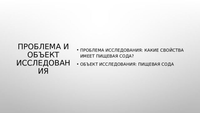 Проблема исследования: какие свойства имеет пищевая сода? Объект исследования: пищевая сода Проблема и объект исследования 