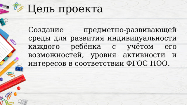Цель проекта Создание предметно-развивающей среды для развития индивидуальности каждого ребёнка с учётом его возможностей, уровня активности и интересов в соответствии ФГОС НОО. 