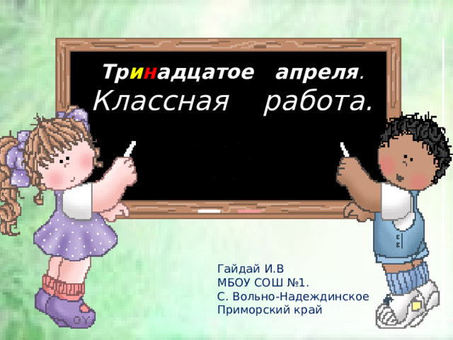 Тр и н адцатое апреля .  Классная работа. Гайдай И.В МБОУ СОШ №1. С. Вольно-Надеждинское Приморский край 