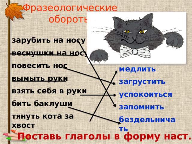 Фразеологические обороты зарубить на носу веснушки на носу повесить нос вымыть руки взять себя в руки бить баклуши тянуть кота за хвост     медлить загрустить успокоиться запомнить бездельничать  Поставь глаголы в форму наст. вр.,2л., ед.ч. 