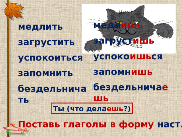 медл ишь загруст ишь успоко ишь ся запомн ишь бездельнича ешь медлить загрустить успокоиться запомнить бездельничать Ты (что дела ешь ?) Поставь глаголы в форму наст. вр.,2л., ед.ч . 