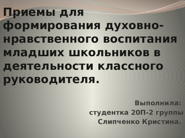 Приемы для формирования духовно-нравственного воспитания младших школьников в деятельности классного руководителя. Выполнила: студентка 20П-2 группы Слипченко Кристина.  