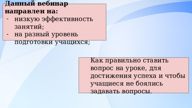 Данный вебинар направлен на: низкую эффективность занятий; на разный уровень подготовки учащихся; Как правильно ставить вопрос на уроке, для достижения успеха и чтобы учащиеся не боялись задавать вопросы. 