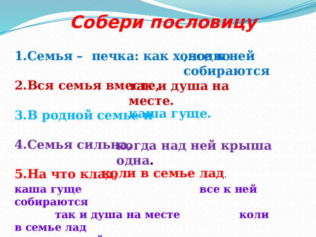 Собери пословицу ,все к ней собираются 1.Семья – печка: как холодно 2.Вся семья вместе,  3.В родной семье и  4.Семья сильна,  5.На что клад, так и душа на месте. каша гуще. когда над ней крыша одна . коли в семье лад . каша гуще все к ней собираются  так и душа на месте коли в семье лад  когда над ней крыша одна 