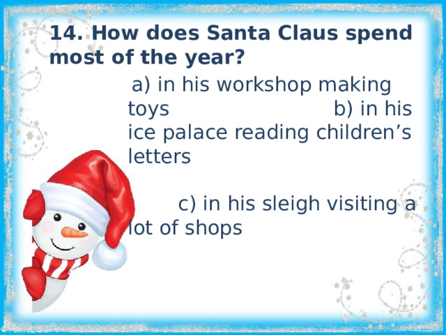 14. How does Santa Claus spend most of the year?  a) in his workshop making toys b) in his ice palace reading children’s letters c) in his sleigh visiting a lot of shops 