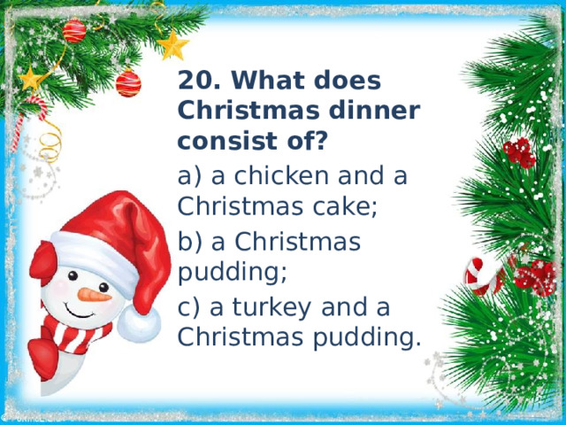 20. What does Christmas dinner consist of? a) a chicken and a Christmas cake; b) a Christmas pudding; c) a turkey and a Christmas pudding. 
