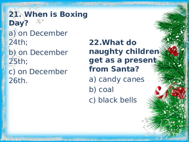 21. When is Boxing Day? a) on December 24th; b) on December 25th; c) on December 26th. 22.What do naughty children get as a present from Santa? a) candy canes b) coal c) black bells 