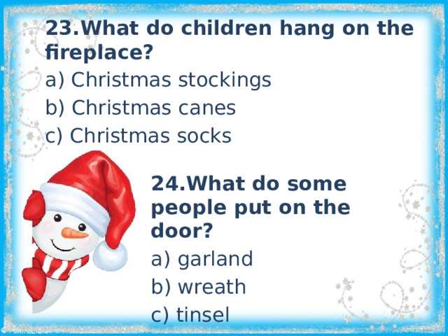 23.What do children hang on the fireplace? a) Christmas stockings b) Christmas canes c) Christmas socks 24.What do some people put on the door? a) garland b) wreath c) tinsel 