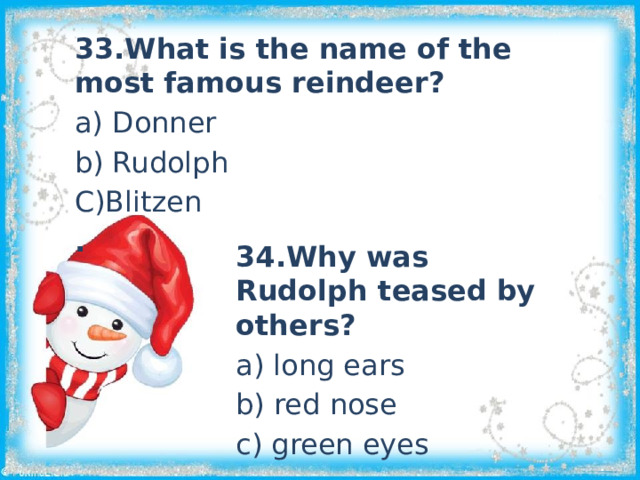 33.What is the name of the most famous reindeer? a) Donner b) Rudolph C)Blitzen . 34.Why was Rudolph teased by others? a) long ears b) red nose c) green eyes 