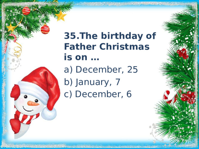 35.The birthday of Father Christmas is on … a) December, 25 b) January, 7 c) December, 6 