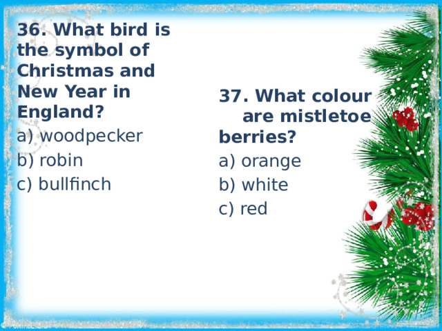 36. What bird is the symbol of Christmas and New Year in England? a) woodpecker b) robin c) bullfinch 37. What colour are mistletoe berries? a) orange b) white c) red 