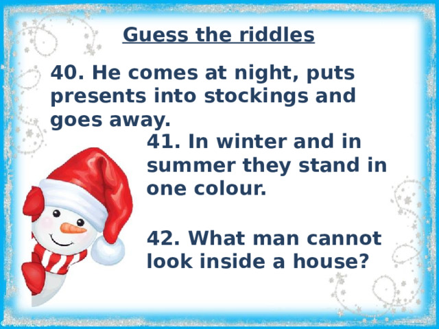 Guess the riddles 40. He comes at night, puts presents into stockings and goes away. 41. In winter and in summer they stand in one colour. 42. What man cannot look inside a house?  